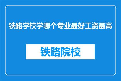 铁路学校学哪个专业最好工资最高(铁路学校哪个专业最赚钱？)