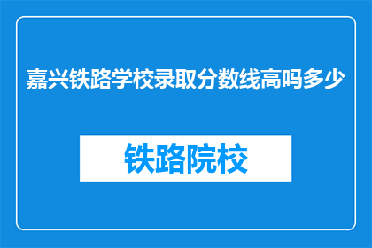 嘉兴铁路学校录取分数线高吗多少(嘉兴铁路学校录取分数线是否偏高？)