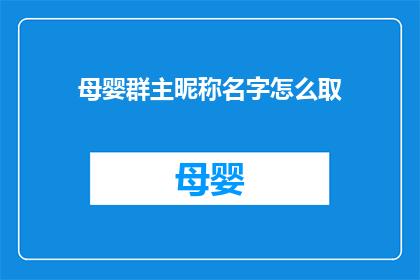 母婴群主昵称名字怎么取(如何为母婴群主起一个吸引人的昵称名字？)