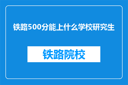 铁路500分能上什么学校研究生(铁路500分能上什么研究生院校？)