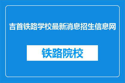 吉首铁路学校最新消息招生信息网(吉首铁路学校最新招生信息网是什么？)