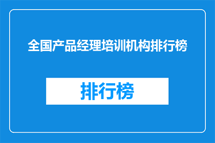 全国产品经理培训机构排行榜(全国产品经理培训机构排行榜，您选择哪一家？)