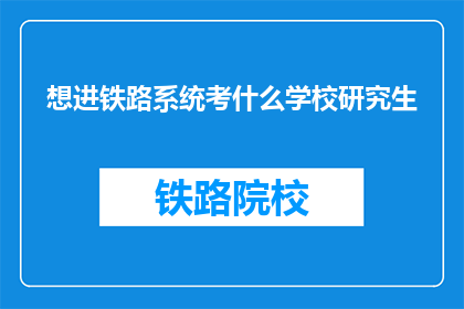 想进铁路系统考什么学校研究生(如何进入铁路系统并考取研究生？)