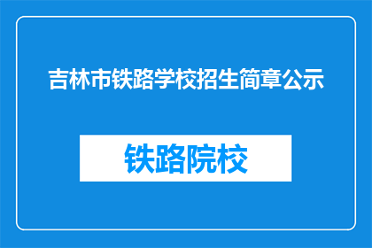 吉林市铁路学校招生简章公示(吉林市铁路学校招生简章公示，您了解了吗？)