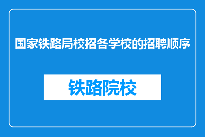 国家铁路局校招各学校的招聘顺序(国家铁路局校招各学校招聘顺序如何确定？)