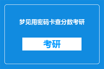梦见用密码卡查分数考研(梦到用密码卡查分数考研，这预示着什么？)