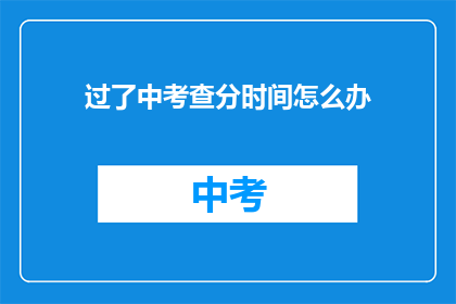 过了中考查分时间怎么办(中考查分时间已过，接下来该如何应对？)