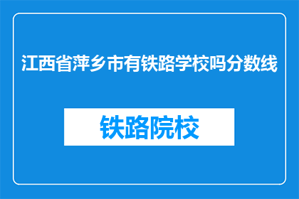 江西省萍乡市有铁路学校吗分数线(江西省萍乡市是否有铁路学校，其录取分数线是多少？)