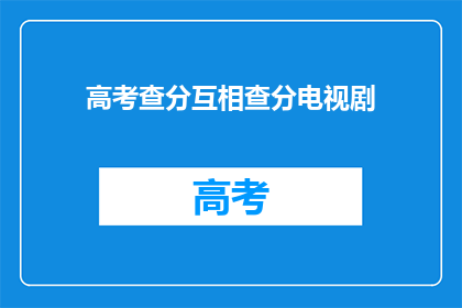 高考查分互相查分电视剧(高考查分：互相查询分数的电视剧是否真实可行？)