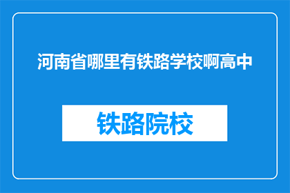 河南省哪里有铁路学校啊高中(河南省哪里有铁路学校？高中学生如何选择合适的铁路专业学校？)