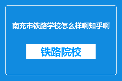 南充市铁路学校怎么样啊知乎啊(南充市铁路学校怎么样？知乎上的评价如何？)