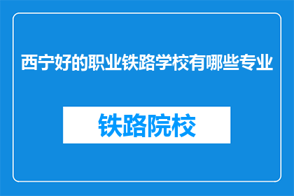 西宁好的职业铁路学校有哪些专业(西宁有哪些优秀的职业铁路学校？)