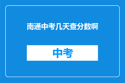 南通中考几天查分数啊(南通中考分数何时公布？)