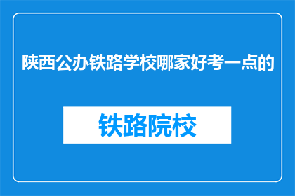陕西公办铁路学校哪家好考一点的(陕西公办铁路学校中，哪所更值得考取？)