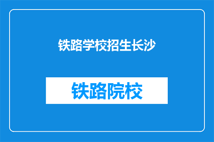 铁路学校招生长沙(长沙铁路学校招生信息，你了解了吗？)