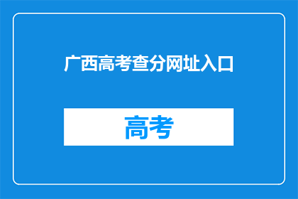 广西高考查分网址入口(广西高考分数查询，你了解如何进入官网吗？)