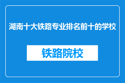 湖南十大铁路专业排名前十的学校(湖南地区哪十所铁路专业学校排名最靠前？)
