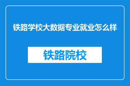 铁路学校大数据专业就业怎么样(铁路学校大数据专业的就业前景如何？)
