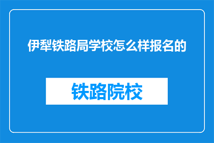 伊犁铁路局学校怎么样报名的(如何报名参加伊犁铁路局学校？)