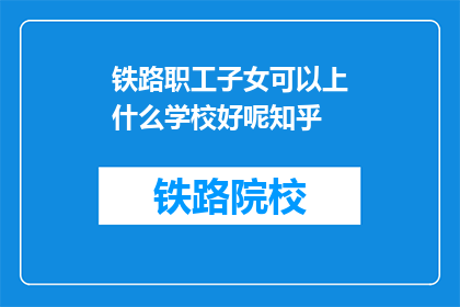 铁路职工子女可以上什么学校好呢知乎(铁路职工子女应选择哪些学校就读？)