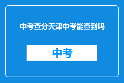 中考查分天津中考能查到吗(天津中考成绩查询：考生能否轻松获取？)