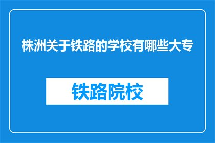 株洲关于铁路的学校有哪些大专(株洲地区有哪些大专院校提供铁路相关专业教育？)