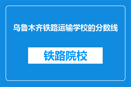 乌鲁木齐铁路运输学校的分数线(乌鲁木齐铁路运输学校录取分数线是多少？)
