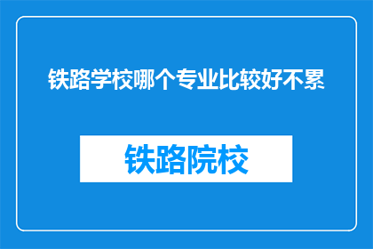 铁路学校哪个专业比较好不累(哪个铁路专业最轻松？)