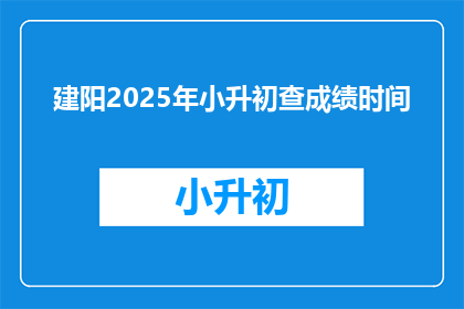 建阳2025年小升初查成绩时间(建阳2025年小升初查成绩时间是什么时候？)