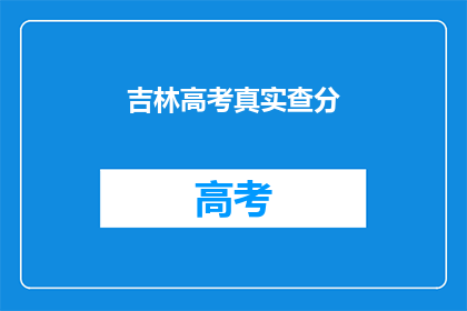 吉林高考真实查分(吉林高考分数查询：真实情况如何？)