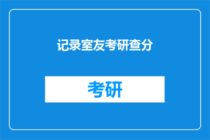 记录室友考研查分(考研成绩揭晓，室友们如何应对查分？)