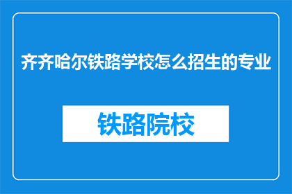 齐齐哈尔铁路学校怎么招生的专业(齐齐哈尔铁路学校招生专业有哪些？)