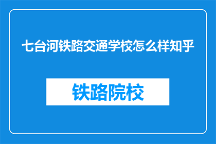 七台河铁路交通学校怎么样知乎(七台河铁路交通学校怎么样？知乎上的评价如何？)