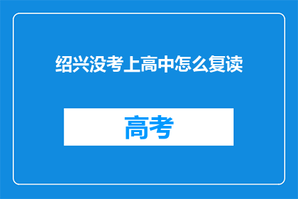 绍兴没考上高中怎么复读(绍兴的学子们，你们是否在高考的征途上遭遇了挫折？面对未能如愿以偿进入理想高中的局面，你们是否考虑过复读这条道路？)