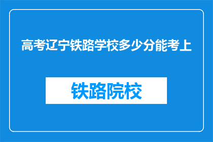 高考辽宁铁路学校多少分能考上(辽宁铁路学校高考录取分数线是多少？)