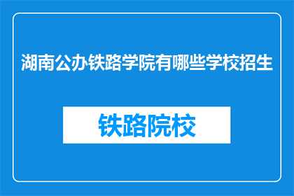 湖南公办铁路学院有哪些学校招生(湖南公办铁路学院的招生信息有哪些？)