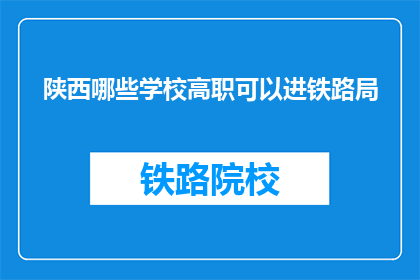 陕西哪些学校高职可以进铁路局(陕西哪些高职院校的学生有机会进入铁路局工作？)