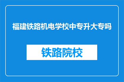 福建铁路机电学校中专升大专吗(福建铁路机电学校中专生能否升入大专？)