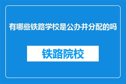 有哪些铁路学校是公办并分配的吗(哪些铁路学校提供公办且有分配机会的教育资源？)