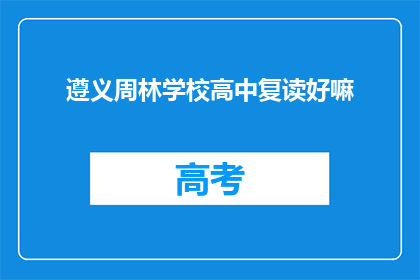 遵义周林学校高中复读好嘛(遵义周林学校高中复读是否值得？)