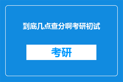 到底几点查分啊考研初试(何时查询考研初试成绩？)