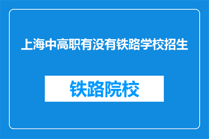 上海中高职有没有铁路学校招生(上海中高职院校是否开设铁路专业招生？)