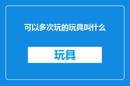 可以多次玩的玩具叫什么(哪些玩具可以反复玩耍？)