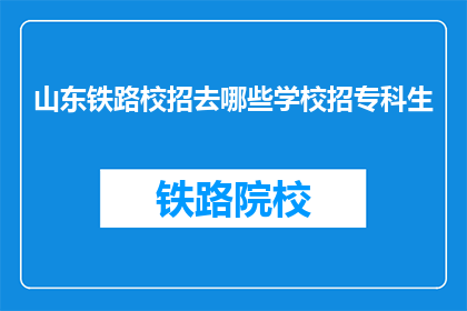 山东铁路校招去哪些学校招专科生(山东铁路公司招聘专科生，究竟会去哪些学校？)