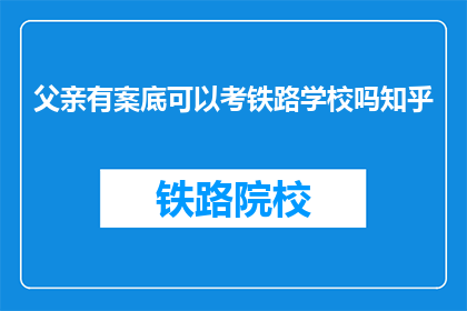 父亲有案底可以考铁路学校吗知乎(父亲有案底，能否报考铁路学校？)