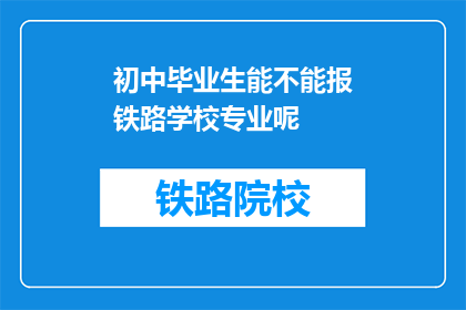 初中毕业生能不能报铁路学校专业呢(初中毕业生能否报考铁路学校专业？)