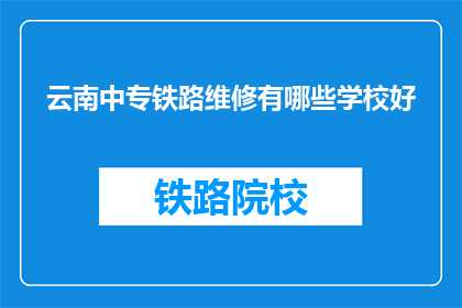 云南中专铁路维修有哪些学校好(云南中专铁路维修学校哪个好？)