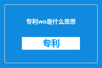 专利wo是什么意思(Wo在专利领域的含义是什么？)
