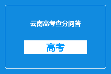云南高考查分问答(云南高考分数查询：你关心的问题都在这里了吗？)