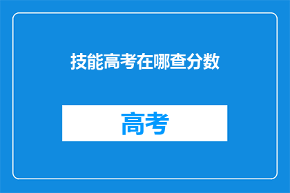 技能高考在哪查分数(如何查询技能高考分数？)